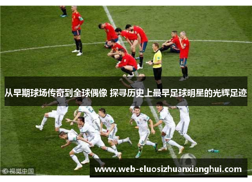 从早期球场传奇到全球偶像 探寻历史上最早足球明星的光辉足迹