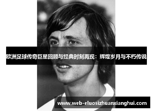 欧洲足球传奇巨星回顾与经典时刻再现：辉煌岁月与不朽传说