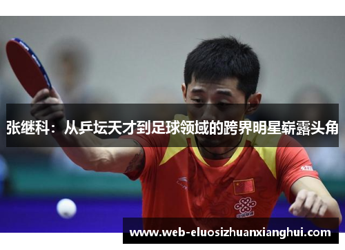 张继科：从乒坛天才到足球领域的跨界明星崭露头角