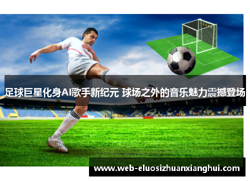足球巨星化身AI歌手新纪元 球场之外的音乐魅力震撼登场