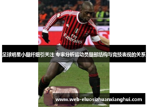 足球明星小腿纤细引关注 专家分析运动员腿部结构与竞技表现的关系