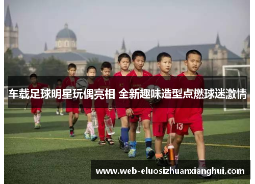 车载足球明星玩偶亮相 全新趣味造型点燃球迷激情