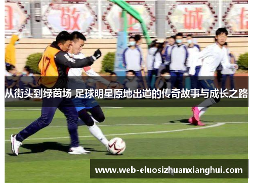 从街头到绿茵场 足球明星原地出道的传奇故事与成长之路