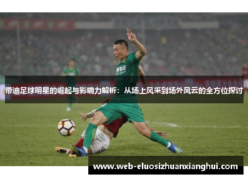 带迪足球明星的崛起与影响力解析：从场上风采到场外风云的全方位探讨