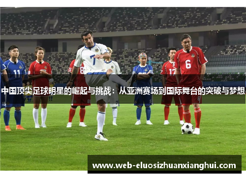 中国顶尖足球明星的崛起与挑战：从亚洲赛场到国际舞台的突破与梦想