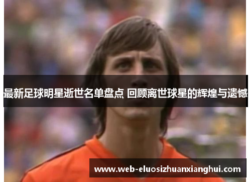 最新足球明星逝世名单盘点 回顾离世球星的辉煌与遗憾
