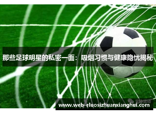那些足球明星的私密一面：吸烟习惯与健康隐忧揭秘