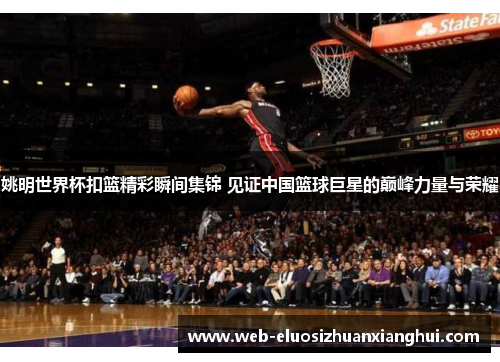 姚明世界杯扣篮精彩瞬间集锦 见证中国篮球巨星的巅峰力量与荣耀