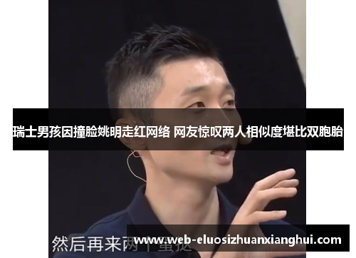 瑞士男孩因撞脸姚明走红网络 网友惊叹两人相似度堪比双胞胎