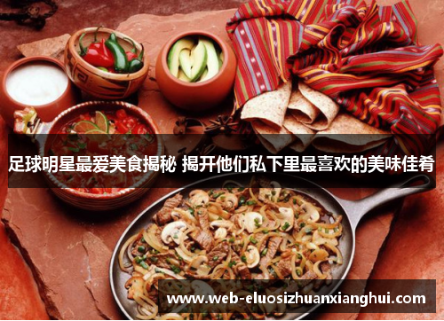 足球明星最爱美食揭秘 揭开他们私下里最喜欢的美味佳肴