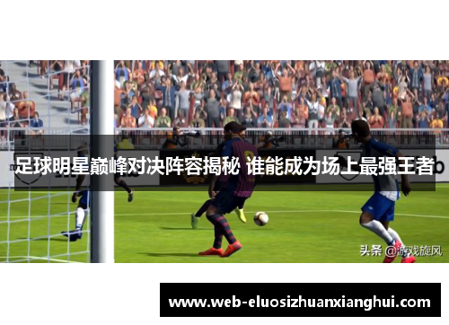 足球明星巅峰对决阵容揭秘 谁能成为场上最强王者