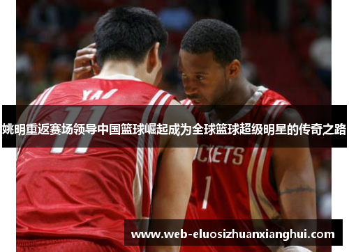 姚明重返赛场领导中国篮球崛起成为全球篮球超级明星的传奇之路