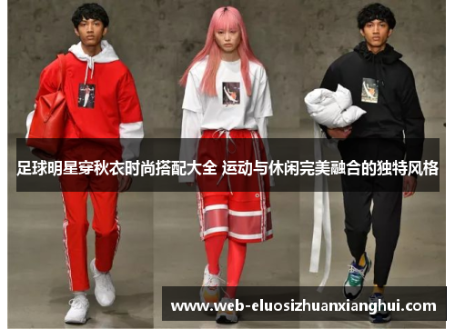 足球明星穿秋衣时尚搭配大全 运动与休闲完美融合的独特风格
