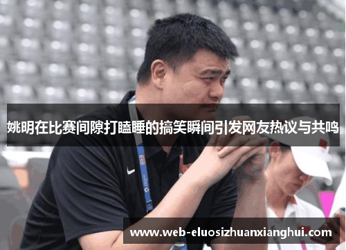 姚明在比赛间隙打瞌睡的搞笑瞬间引发网友热议与共鸣