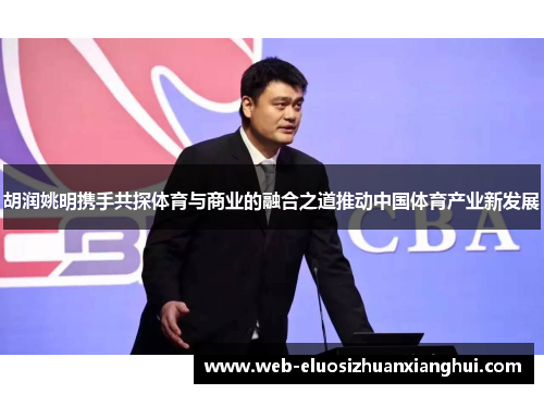 胡润姚明携手共探体育与商业的融合之道推动中国体育产业新发展