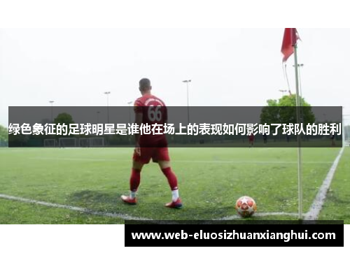 绿色象征的足球明星是谁他在场上的表现如何影响了球队的胜利