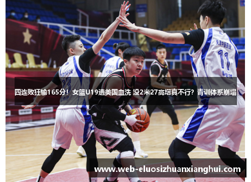 四连败狂输165分！女篮U19遭美国血洗 没2米27高塔真不行？青训体系崩塌