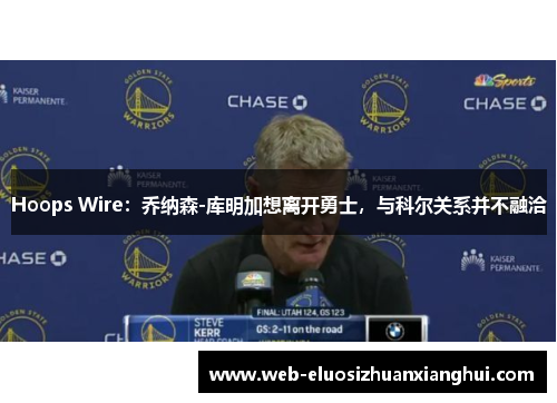Hoops Wire：乔纳森-库明加想离开勇士，与科尔关系并不融洽
