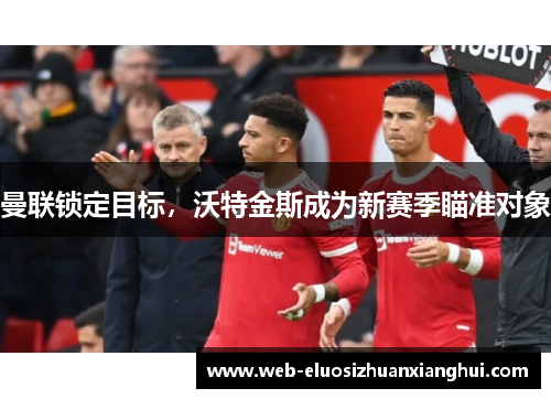 曼联锁定目标，沃特金斯成为新赛季瞄准对象