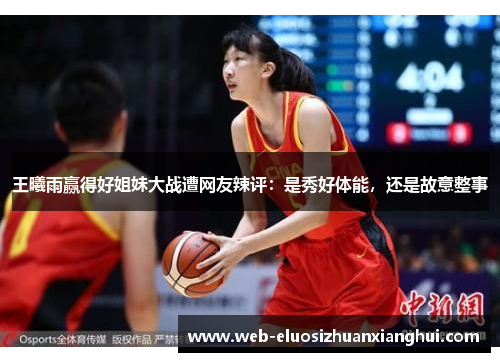 王曦雨赢得好姐妹大战遭网友辣评：是秀好体能，还是故意整事